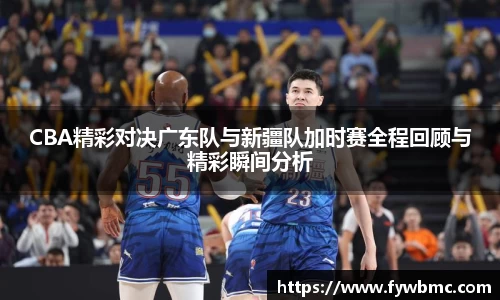 悟空体育CBA精彩对决广东队与新疆队加时赛全程回顾与精彩瞬间分析