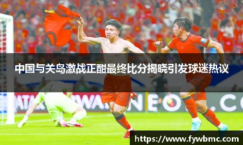 悟空体育中国与关岛激战正酣最终比分揭晓引发球迷热议